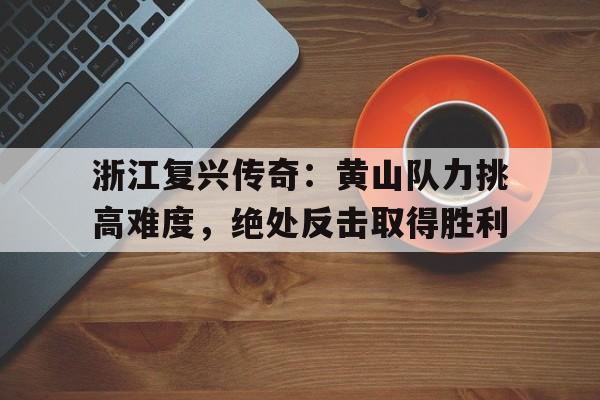 浙江复兴传奇：黄山队力挑高难度，绝处反击取得胜利