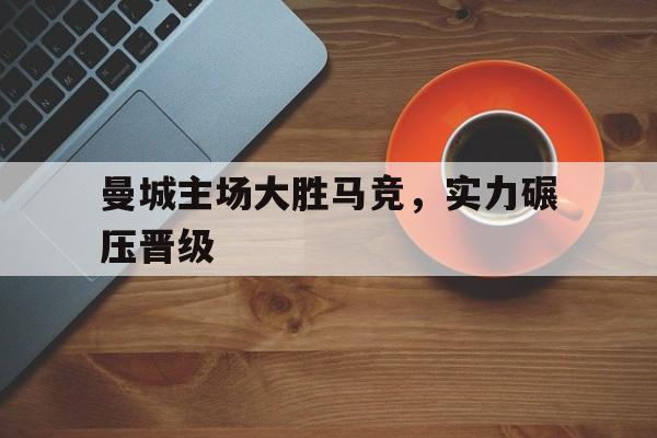 曼城主场大胜马竞，实力碾压晋级