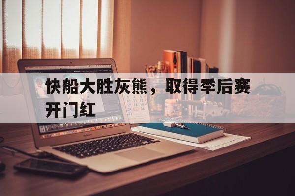 快船大胜灰熊，取得季后赛开门红
