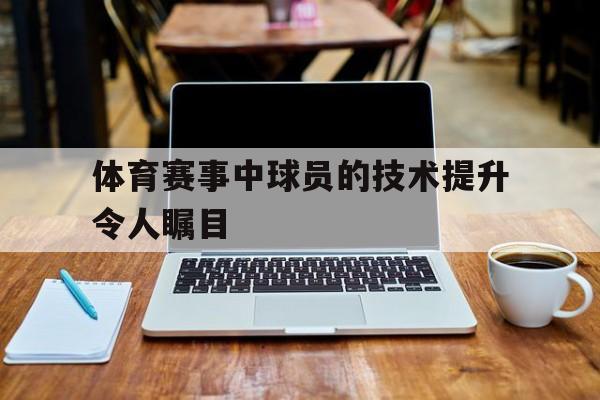 体育赛事中球员的技术提升令人瞩目
