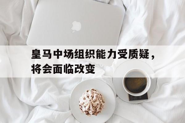 皇马中场组织能力受质疑，将会面临改变