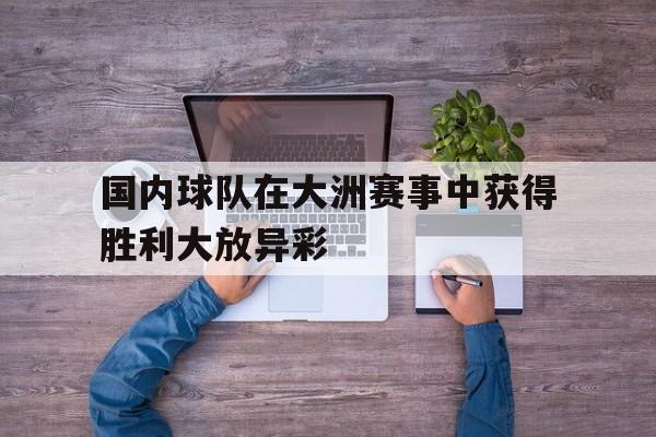 国内球队在大洲赛事中获得胜利大放异彩