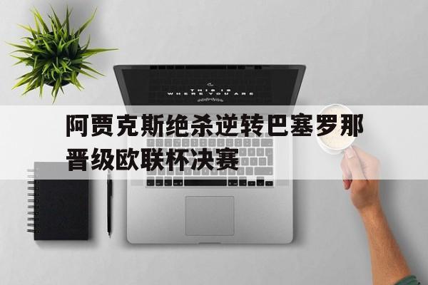 阿贾克斯绝杀逆转巴塞罗那晋级欧联杯决赛
